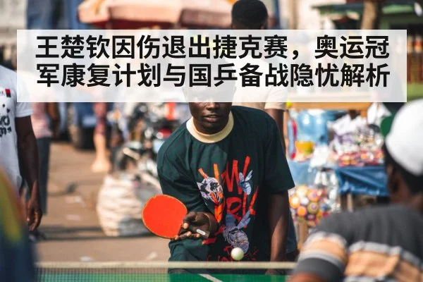 王楚钦因伤退出捷克赛，奥运冠军康复计划与国乒备战隐忧解析