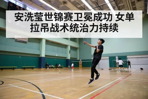 安洗莹世锦赛卫冕成功 女单拉吊战术统治力持续（9game app）