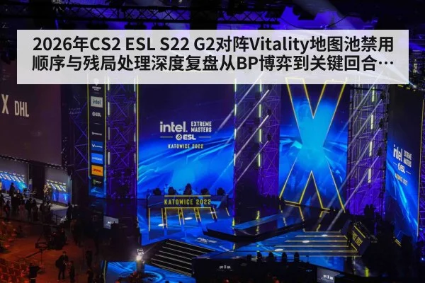 2026年CS2 ESL S22 G2对阵Vitality地图池禁用顺序与残局处理深度复盘从BP博弈到关键回合决策