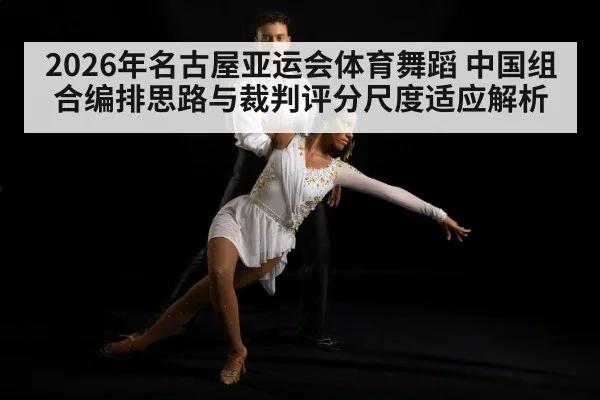 2026年名古屋亚运会体育舞蹈 中国组合编排思路与裁判评分尺度适应解析