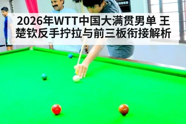 2026年WTT中国大满贯男单 王楚钦反手拧拉与前三板衔接解析