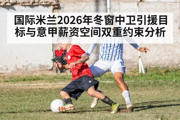 国际米兰2026年冬窗中卫引援目标与意甲薪资空间双重约束分析