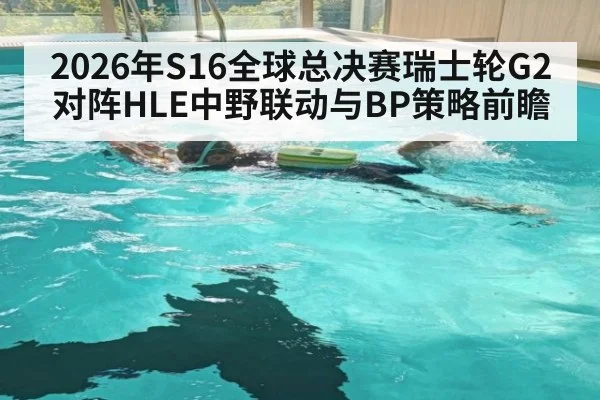 2026年S16全球总决赛瑞士轮G2对阵HLE中野联动与BP策略前瞻