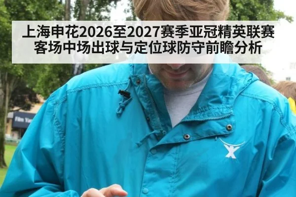 上海申花2026至2027赛季亚冠精英联赛客场中场出球与定位球防守前瞻分析