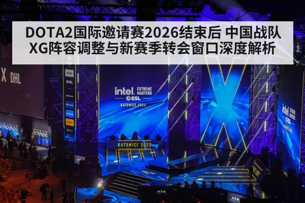 DOTA2国际邀请赛2026结束后 中国战队XG阵容调整与新赛季转会窗口深度解析