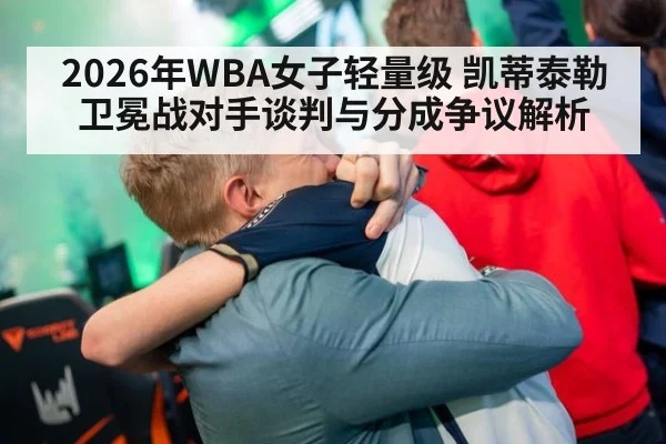2026年WBA女子轻量级 凯蒂泰勒卫冕战对手谈判与分成争议解析