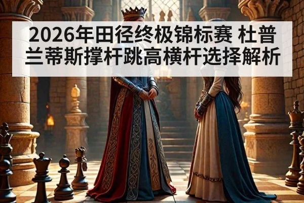 2026年田径终极锦标赛 杜普兰蒂斯撑杆跳高横杆选择解析