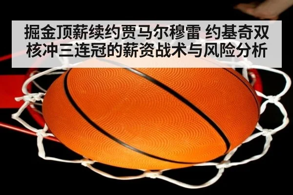 掘金顶薪续约贾马尔穆雷 约基奇双核冲三连冠的薪资战术与风险分析
