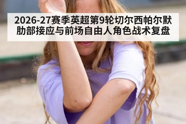 2026-27赛季英超第9轮切尔西帕尔默肋部接应与前场自由人角色战术复盘